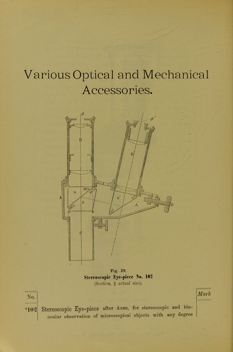 Various Optical and Mechanical Accessories. No. no2 Fig. 29. Slcreoscopic Eyc-picc« No. 102 (Section, g actual sizo). StereoSCOpic Eye-piece after Aube, for stereoscopic and bin- ocular Observation of microscopical objocts witb any degree 3IarJc