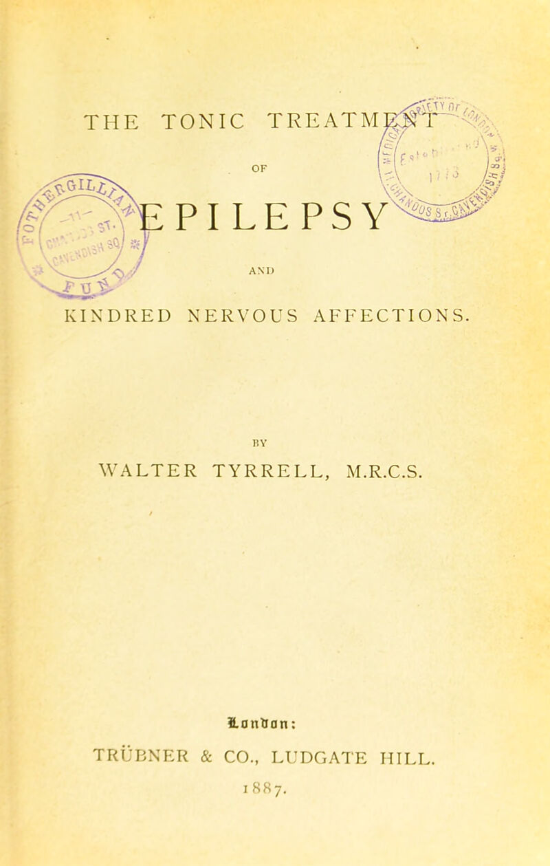 THE TONIC TREATME^T~^%:., OF PILEPSY AND KINDRED NERVOUS AFFECTIONS. BY WALTER TYRRELL, M.R.C.S. Hantsan: TRUBNER & CO., LUDGATE HILL. 1887.