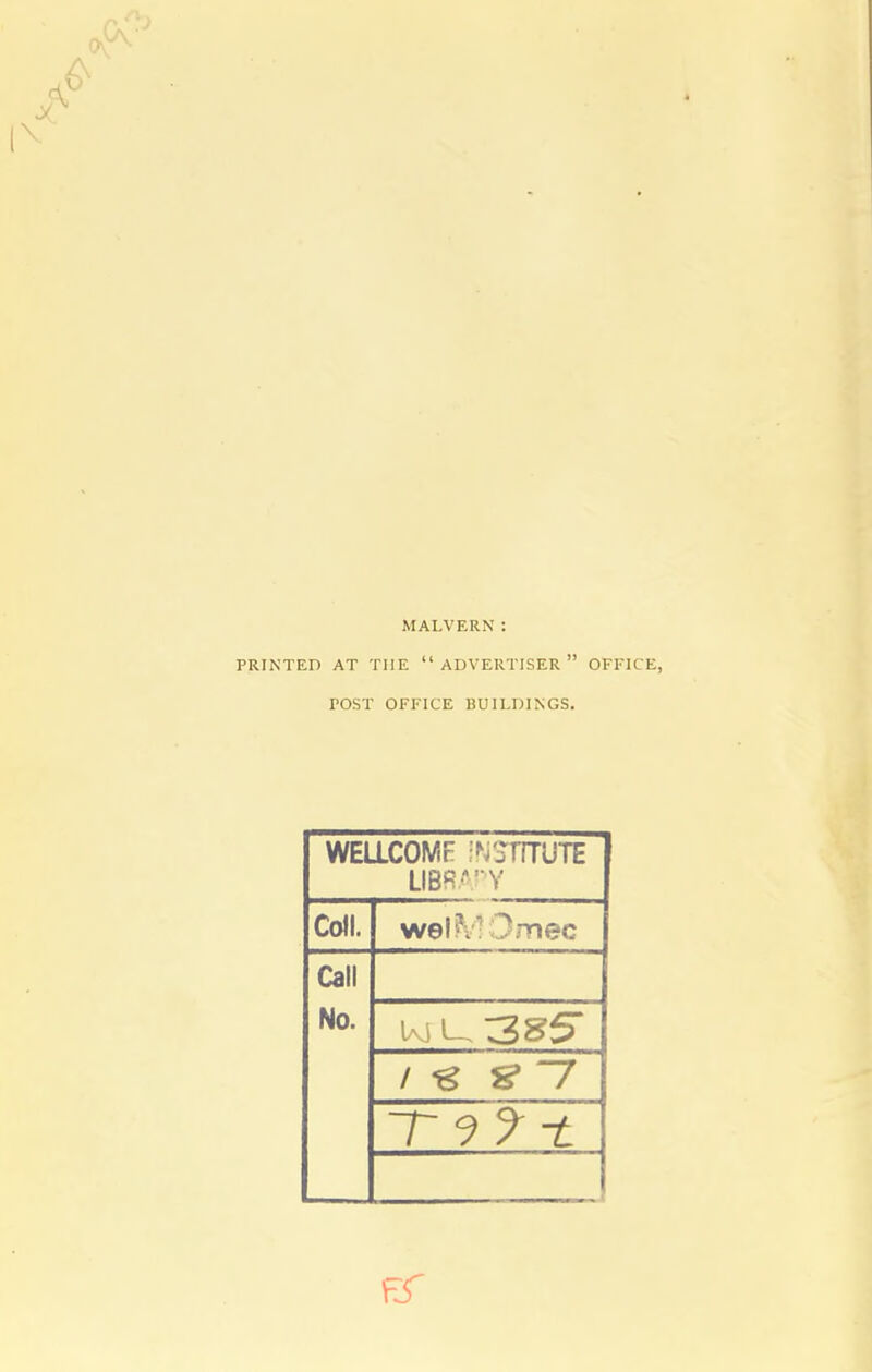 MALVERN: PRINTED AT THE ADVERTISER OFFICE, POST OFFICE BUILDINGS. WELLCOMF mmujE LIBRA'V Coll. wel?v -Omec Call No. / 7