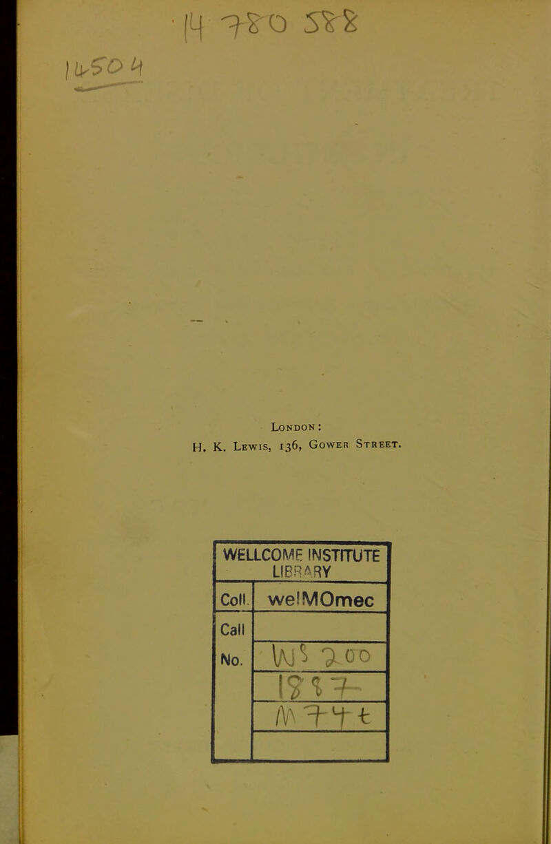 London: H. K, Lewis, 136, Gower Street. WELLCOMF INSTITUTE LIBR/^RY Coll welMOmec Call No.