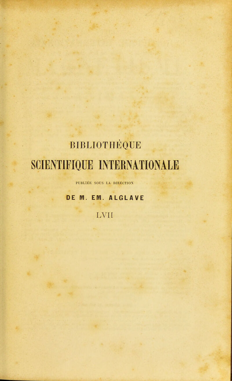 BIBLIOTHÈQUE SCIENTIFIQUE INTERNATIONALE PUBLIÉE SOUS LA DIRECTIOX DE m. EM. ALGLAVE LVII