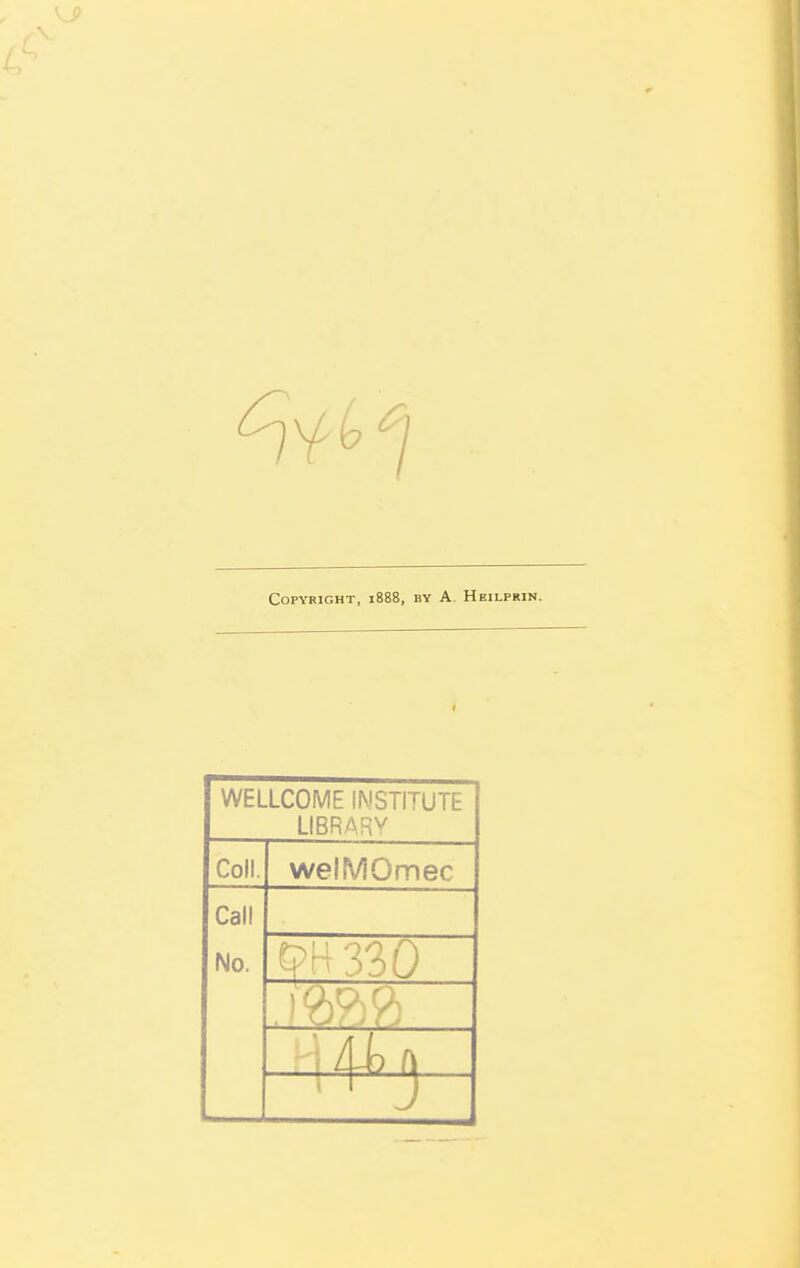 Copyright, i888, by A Heilprin. WELLCOME INSTITUTE LIBRARY Coll. welMOmec Call No. W330 jsm H /lh a