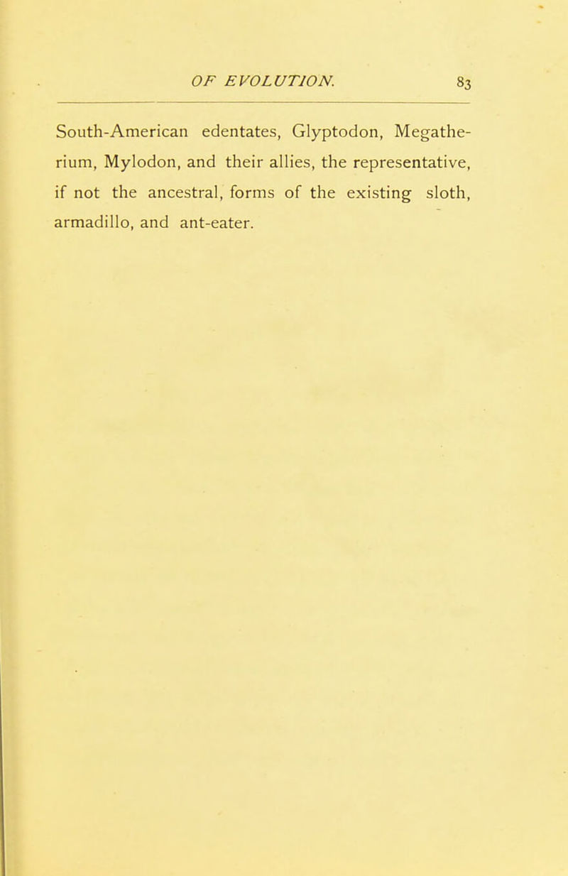 South-American edentates, Glyptodon, Megathe- rium, Mylodon, and their allies, the representative, if not the ancestral, forms of the existing sloth, armadillo, and ant-eater.