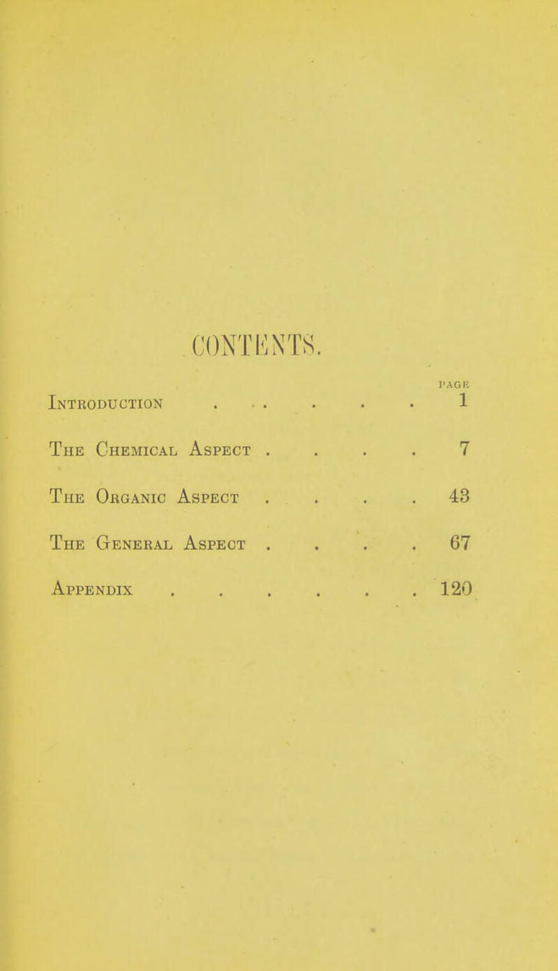 conti^:nts. I'AGK Introduction . . . . . 1 The Chemical Aspect .... 7 The Obganic Aspect .... 43 The General Aspect .... 67 Appendix . . . . . .120