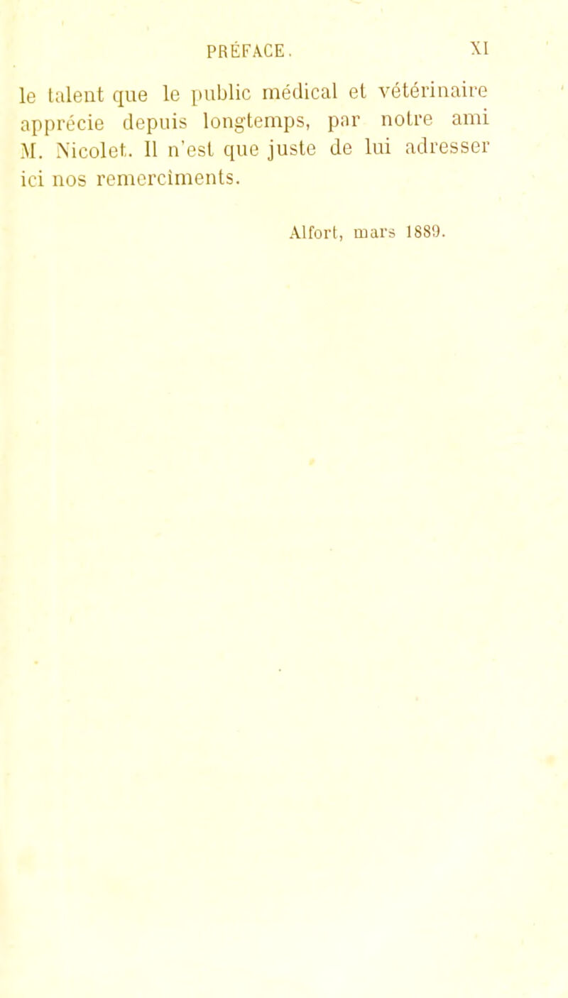 le talent que le public médical et vétérinaire apprécie depuis longtemps, par notre ami M. Nicolet. Il n'est que juste de lui adresser ici nos remerciments. Alfort, mars 1889.