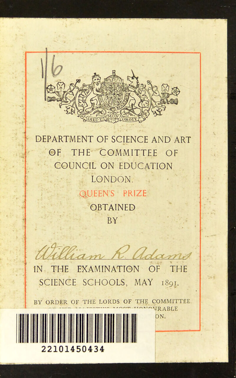 DEPARTMENT OF SCIENCE AND ART ©F THE COMMITTEE OF COUNCIL ON EDUCATION LONDON. . • QUEEN'S PRIZE OBTAINED BY IN THE EXAMINATION OF THE SCIENCE SCHOOLS, MAY 1891. BY ORDER OF THE LORDS OF THE COMMITTEE r,~C,~TjRABLE II ON. 22101450434