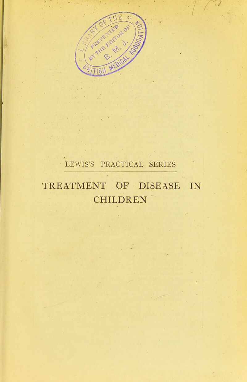 LEWIS’S PRACTICAL SERIES TREATMENT OF DISEASE IN CHILDREN