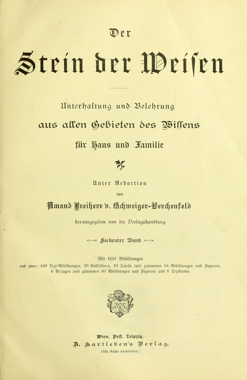 ttin her JBeifen UntcrJ^altung un5 Bclet^rung au0 äffen ^ediefen be^ ^xffen^ für ^au0 unb Familie Unter 9fiebactton oon herausgegeben Don 6er Perlagsljanblung TOit 600 5I6bübungen unb ätDor: 448 2;cEt=3l6bi(bungeii, 20 SSoÜ&ilbcrn, 10 Jafeln (mit jujammen 04 9(b6t[bun9cii iinb fjtgureii), 6 SScilogen (mit äiifammen 60 2tbbtlbiingen imb gigiiren) unb 8 S^ejttarten. (Srae 9)ect)te Dorbefialteit.)
