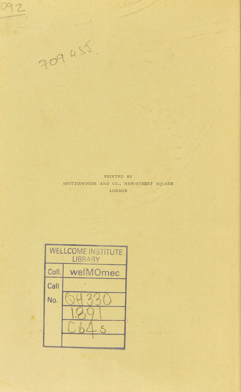 PRINTED BY SPOTTISWOODE AND CC., NEW-STREET SQUARE LONDON WELLCOME INSTITUTE LIBR.^iRY Coll. welMOmec Call • No. _C L4- 6