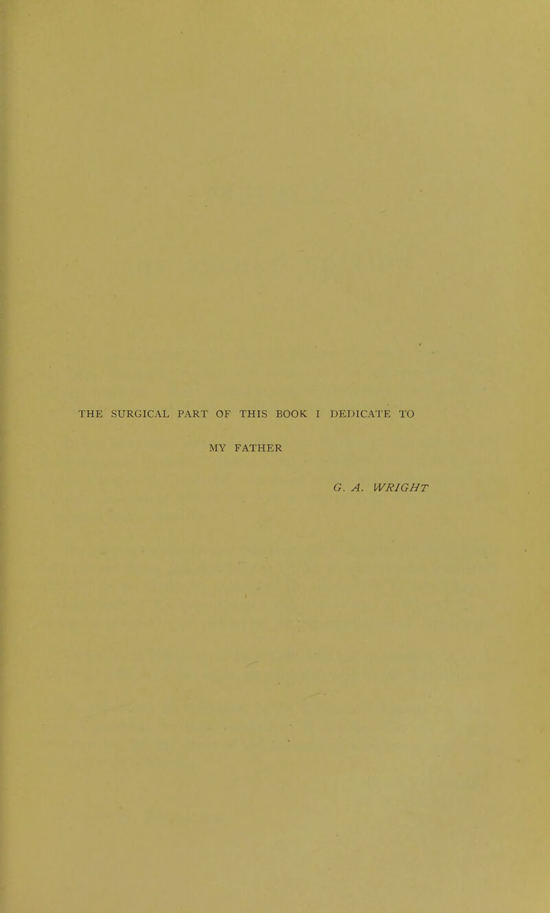 THE SURGICAL PART OF THIS BOOK I DEDICATE TO MY FATHER G. A. WRIGHT