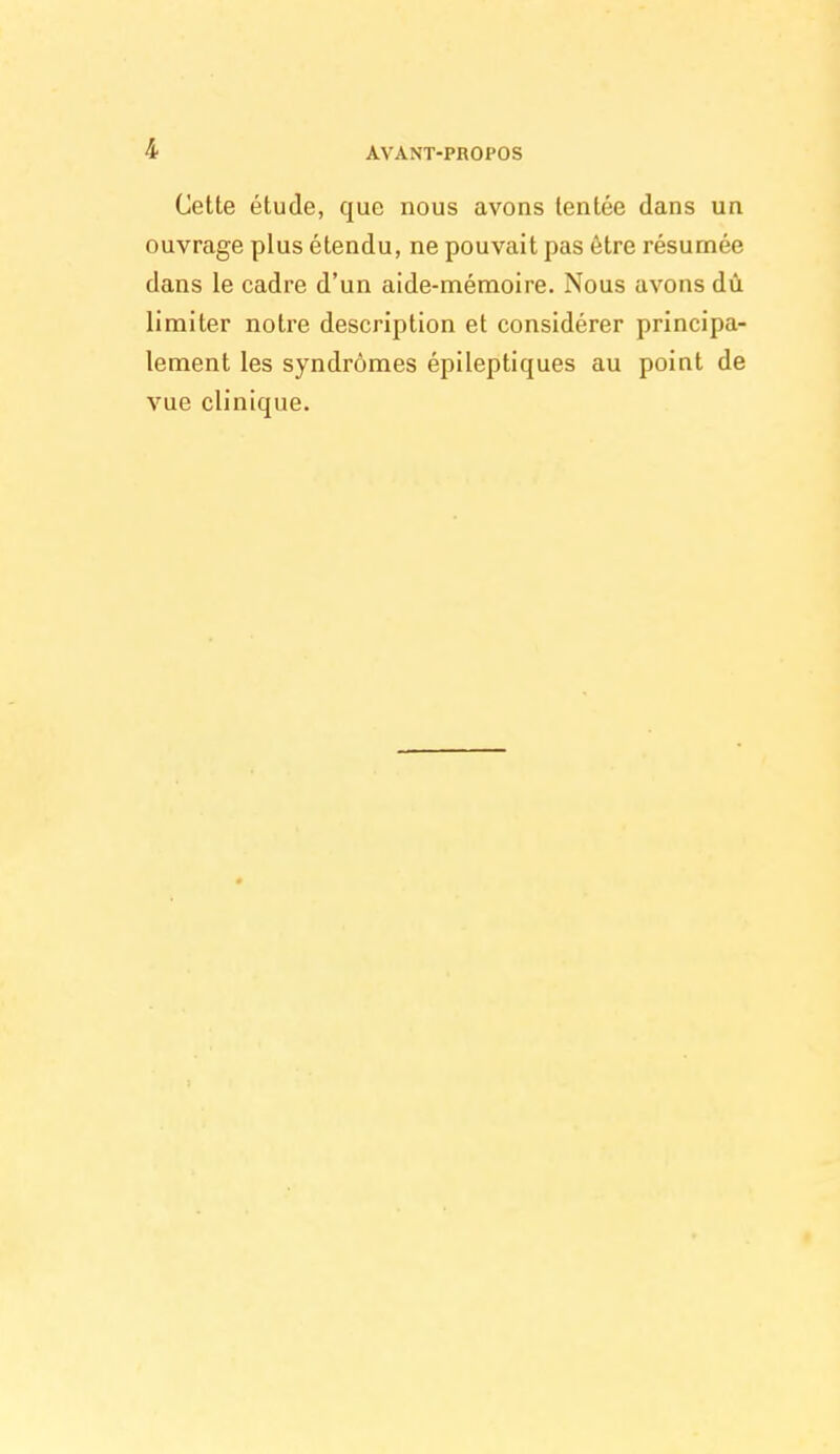 Cette étude, que nous avons tentée dans un ouvrage plus étendu, ne pouvait pas être résumée dans le cadre d'un aide-mémoire. Nous avons dû. limiter notre description et considérer principa- lement les syndrômes épileptiques au point de vue clinique.