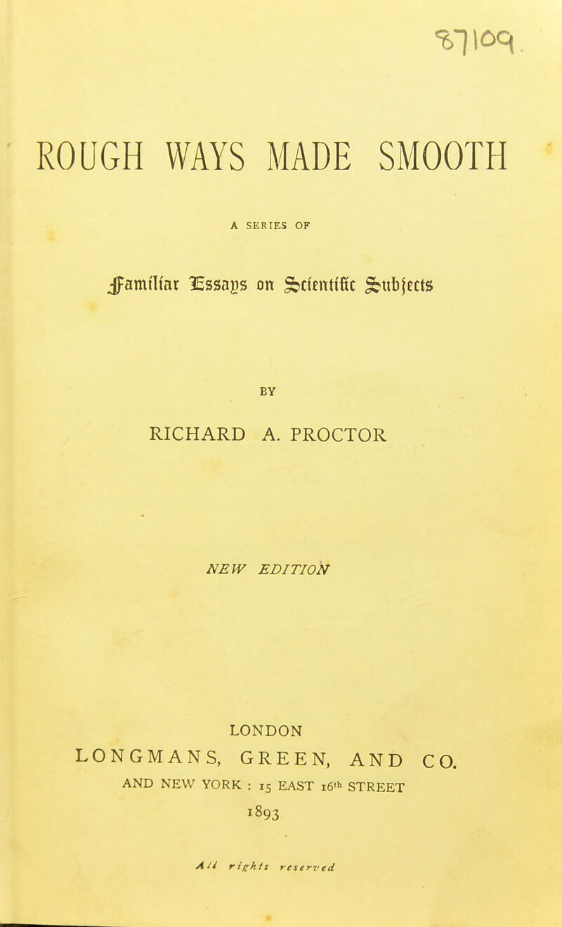 Jpamtli'ar ISssags on ^bci'tntific Sbubfects RICHARD A. PROCTOR NEW EDITION LONDON LONGMANS, GREEN, AND CO. AND NEW YORK : 15 EAST i6«h STREET 1893 A SERIES OF BY AH rights reserved