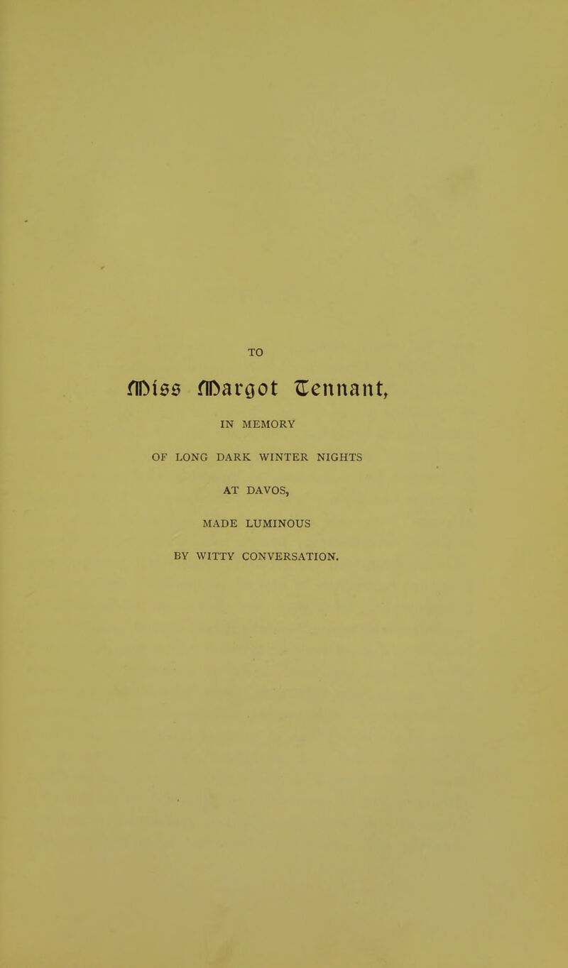 TO flDi66 fIDargot XTennant, IN MEMORY OF LONG DARK WINTER NIGHTS AT DAVOS, MADE LUMINOUS BY WITTY CONVERSATION.