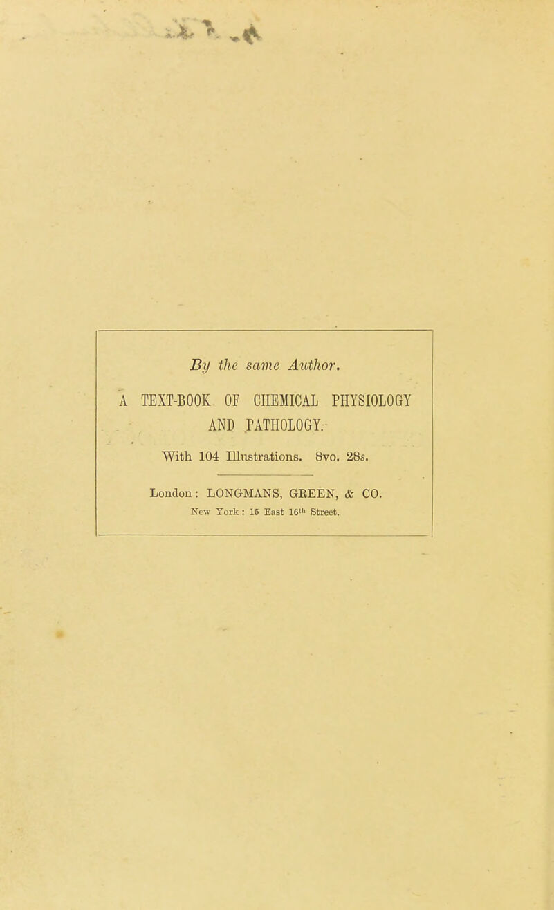 By the same Author. A TEXT-BOOK OF CHEMICAL PHYSIOLOGY AND PATHOLOGY.- With 104 imistrations. 8vo. 28s. London: LONGMANS, GEEEN, & CO. New York: 16 Bast 16' Street.