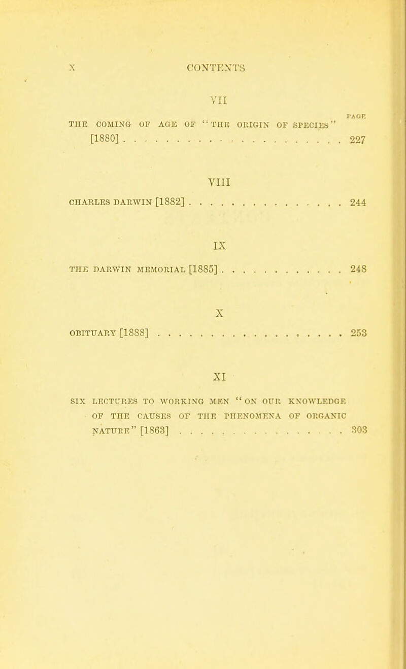 VII THE COMING OF AGE OF 1; THE ORIGIN OF SPECIES [1830] 227 VIII CHARLES DARWIN [1882] 244 IX THE DARWIN MEMORIAL [1885] 248 X OBITUARY [1888] 253 XI six lectures to working men  on our knowledge of tne causes of the phenomena of organic nature [1863] 303