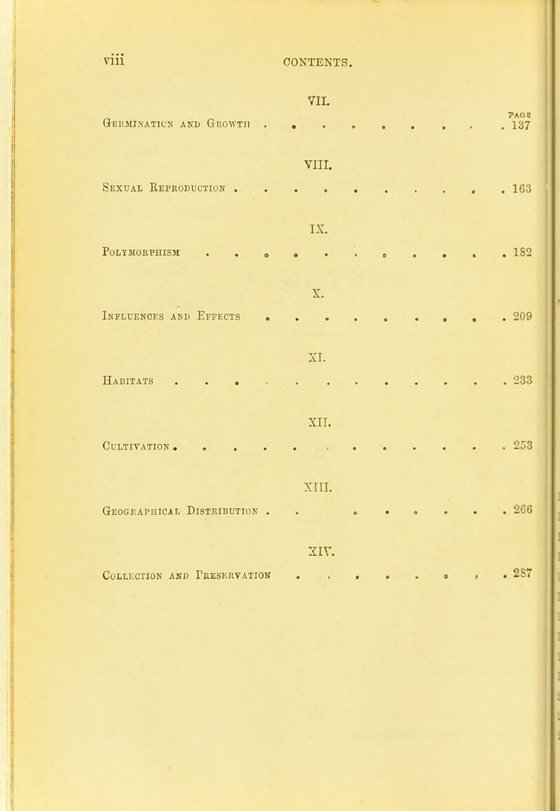 VII. PAGO Germination and Growth 137 VIII. Sexual Reproduction 163 IX. PoLJ MORPHISM .. •*. .».... 1S2 X. Influences and Effects 209 XI. Habitats 233 XII. Cultivation ..... 253 XIII. Geographical Distribution . . » 266 XIV. Collection and Preservation . ,,..»>. 2S7