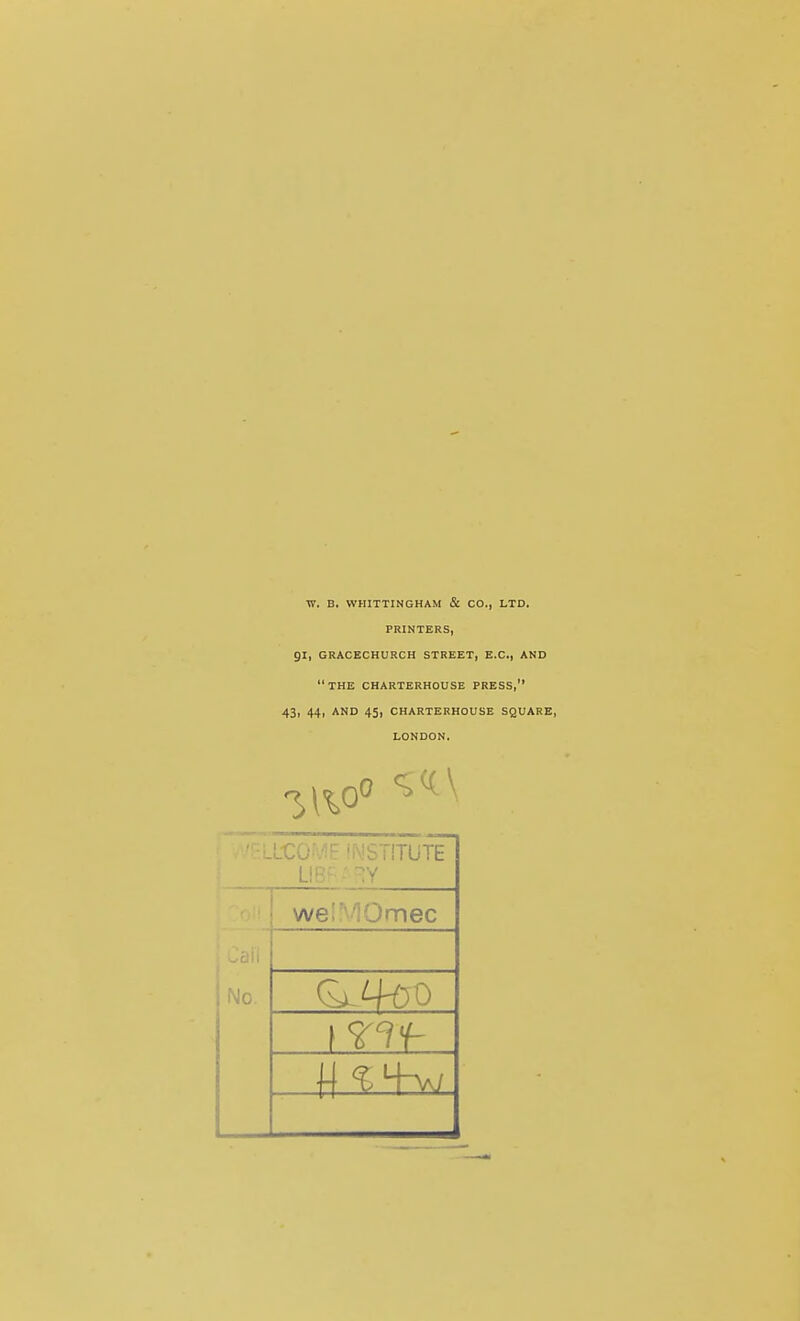 W. B. VVHITTINGHAM & CO., LTD. PRINTERS, 91, GRACECHURCH STREET, E.C., AND THE CHARTERHOUSE PRESS, 43, 44, AND 45, CHARTERHOUSE SQUARE, LONDON, 'f^jSTiTUTE we Jmec lie.