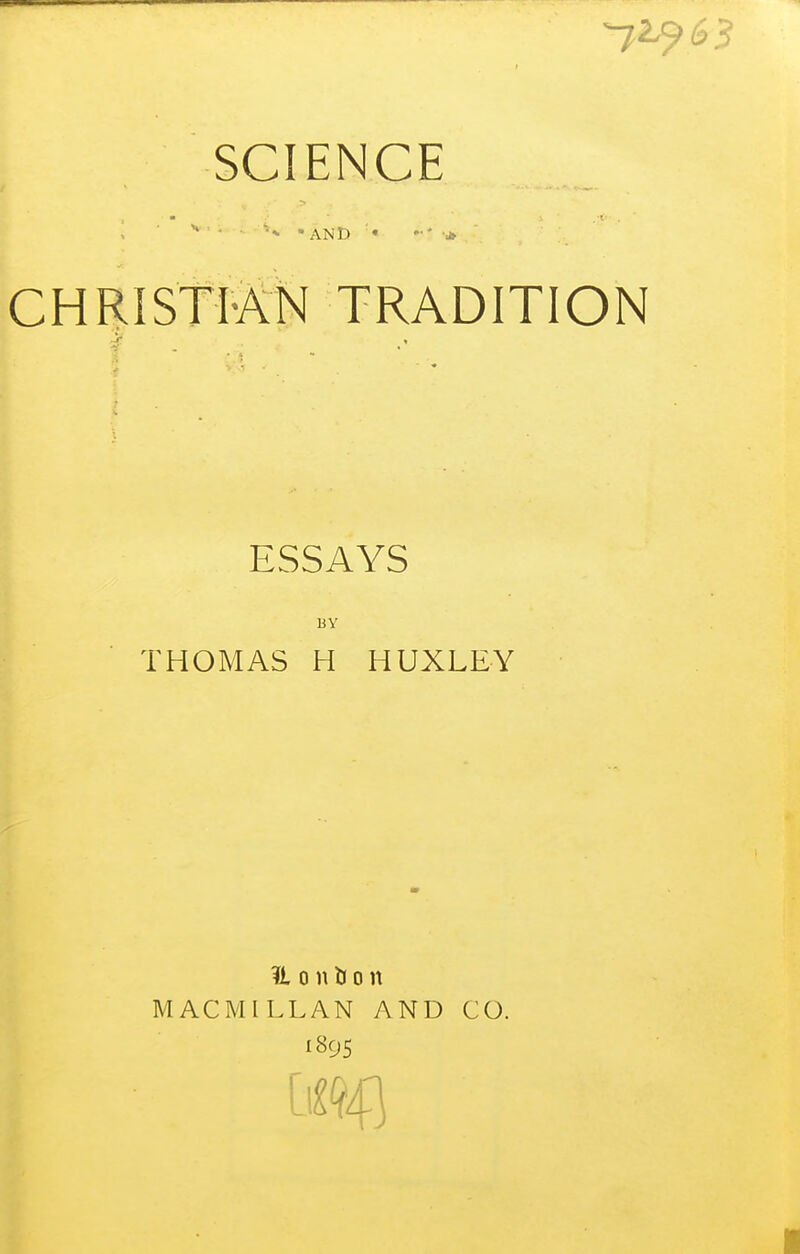 SCIENCE • AND • CHRISTI-AN TRADITION ESSAYS BY THOMAS H HUXLEY U 0 n ti 0 n MACMILLAN AND CO. 1895 I