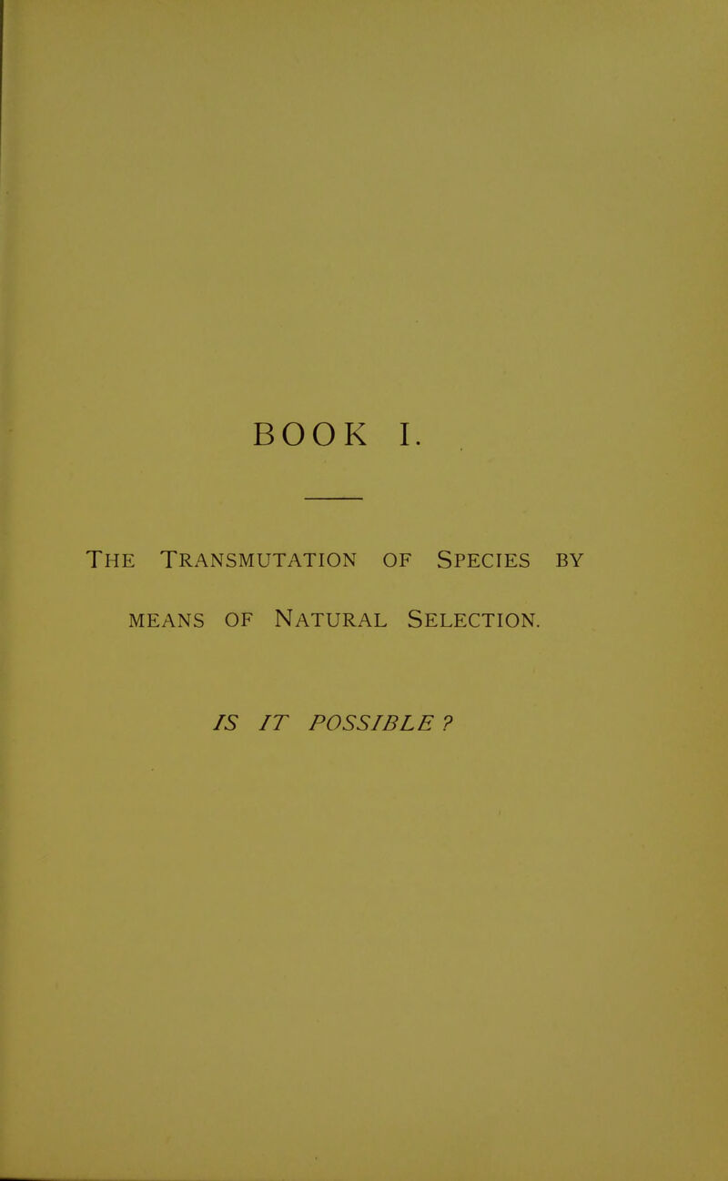 BOOK I. The Transmutation of Species by means of Natural Selection. IS IT POSSIBLE ?