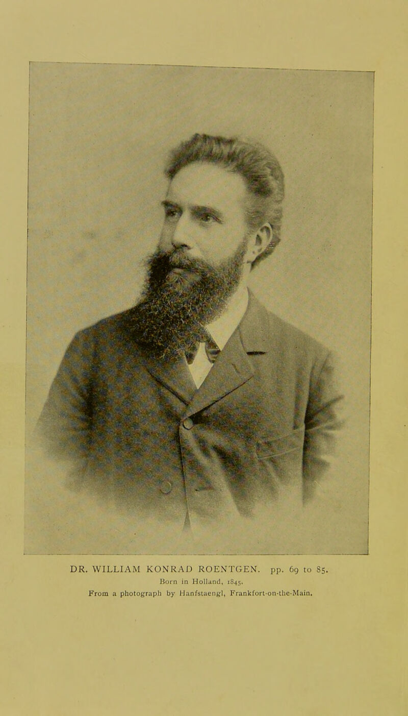 DR. WILLIAM KONRAD ROENTGEN, pp. 69 to 85. Born in Holland, 1845. From a photograph by Hanfstaengi, Frankforl-on-the-Main.