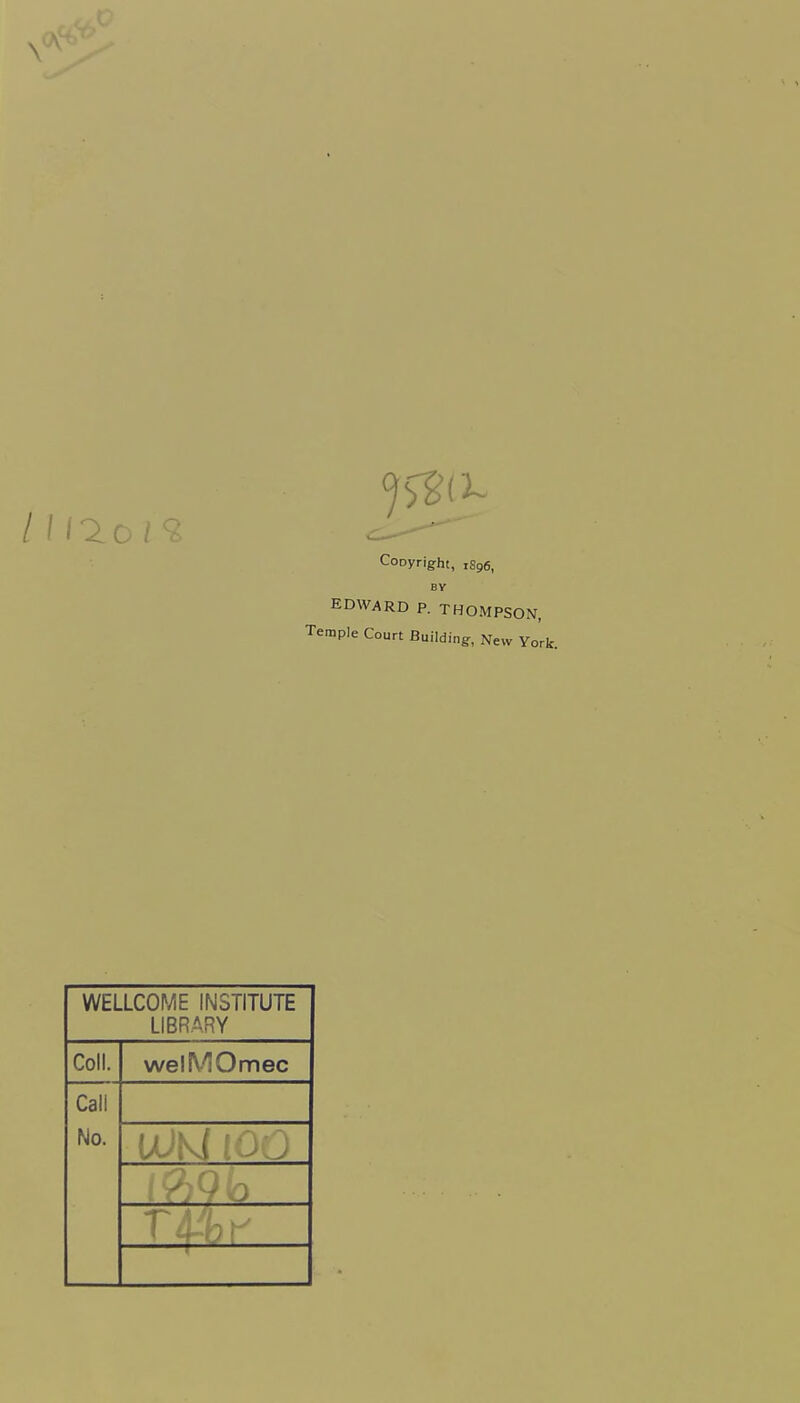 \ 111-2 c / - ' . ■ ■ CoDyright, 1S96, BY EDWARD P. THOMPSON, Temple Court Building, New York. WELLCOME INSTITUTE LIBRARY Coll. welMOmec Call No.