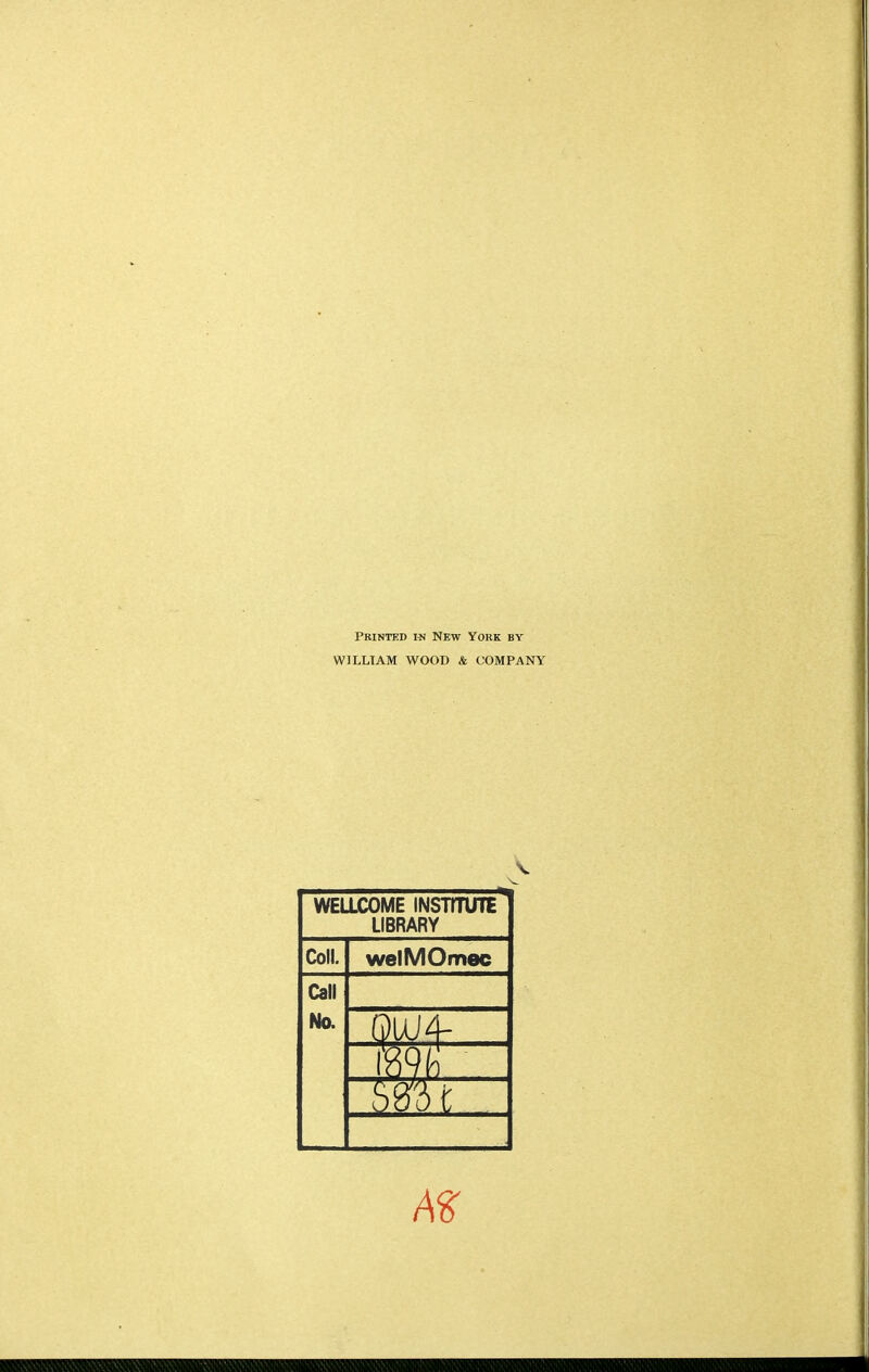 Printed in New York by WILLIAM WOOD & COMPANY WELLCOME INSTITUTE LIBRARY Coll. welMOmec Call No. QUJ4- iW m