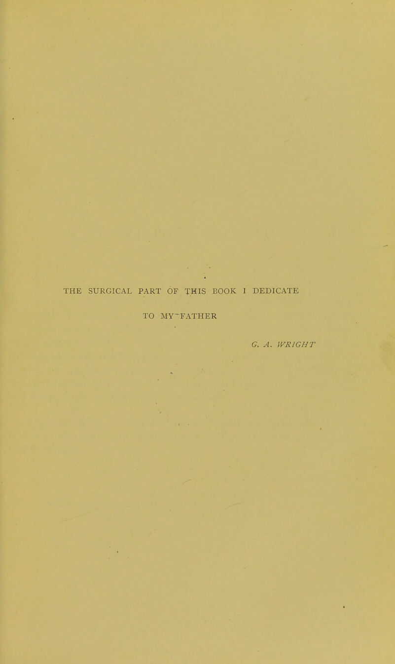 THE SURGICAL PART OF THIS BOOK I DEDICATE TO MYFATHER G. A. WRIGHT