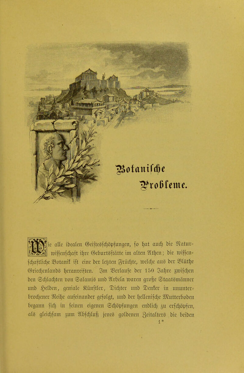 fc£)ciftM)e SBotanit ift eine ber legten grüdjte, toetdje au§ ber SBtüttje ©riec£|entattb§ heranreiften. 3m Verlaufe ber 150 Satire greifdjen ben @c£)tacrjten Don ©atamiS nnb Strbela roaren grofje Staatsmänner nnb gelben, geniale Stünftter, SDidjter nnb ©enter in nmtnter* brodjener 3Mtje anfeinanber gefolgt, nnb bcr rjetlenifdje SJhttterBoben begann ftd) in feinen eigenen Sdjupfnngcn enblid) §n crfdjöpfen, at3 gtetdjfam jnni Slbfdjlnfj jenes golbenen ßeüatterS bie beiben