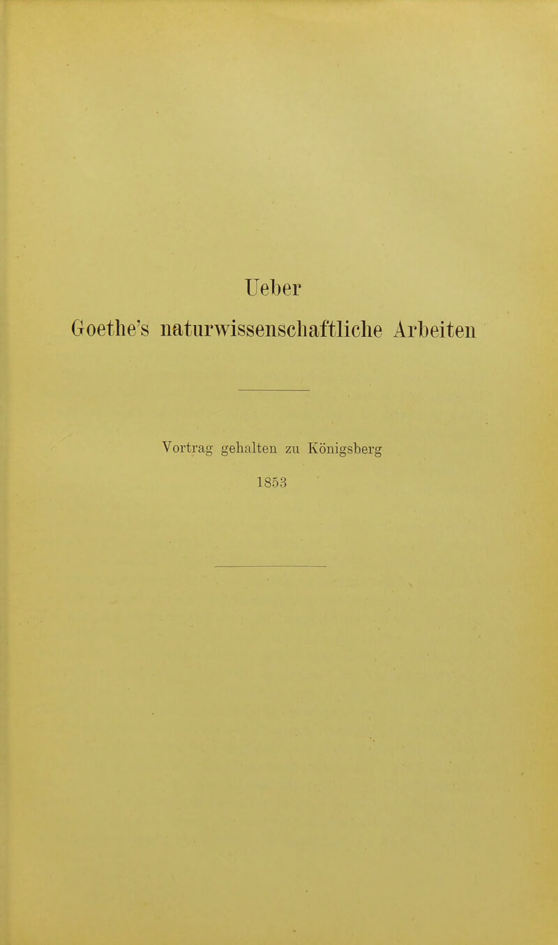 üeber Goetlie's naturwissenschaftliclie Arbeiten Vortrag gehalten zu Königsberg 1853