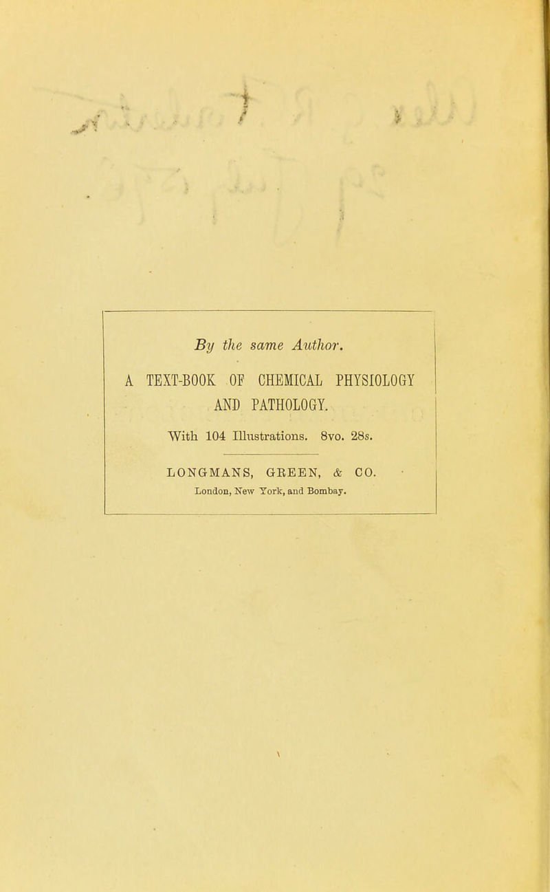 By the same Author. A TEXT-BOOK OF CHEMICAL PHYSIOLOGY AND PATHOLOGY. With 104 lUiistrations. 8vo. 28s. LONGMANS, GEEBN, & CO. London, New York, and Bombay. \