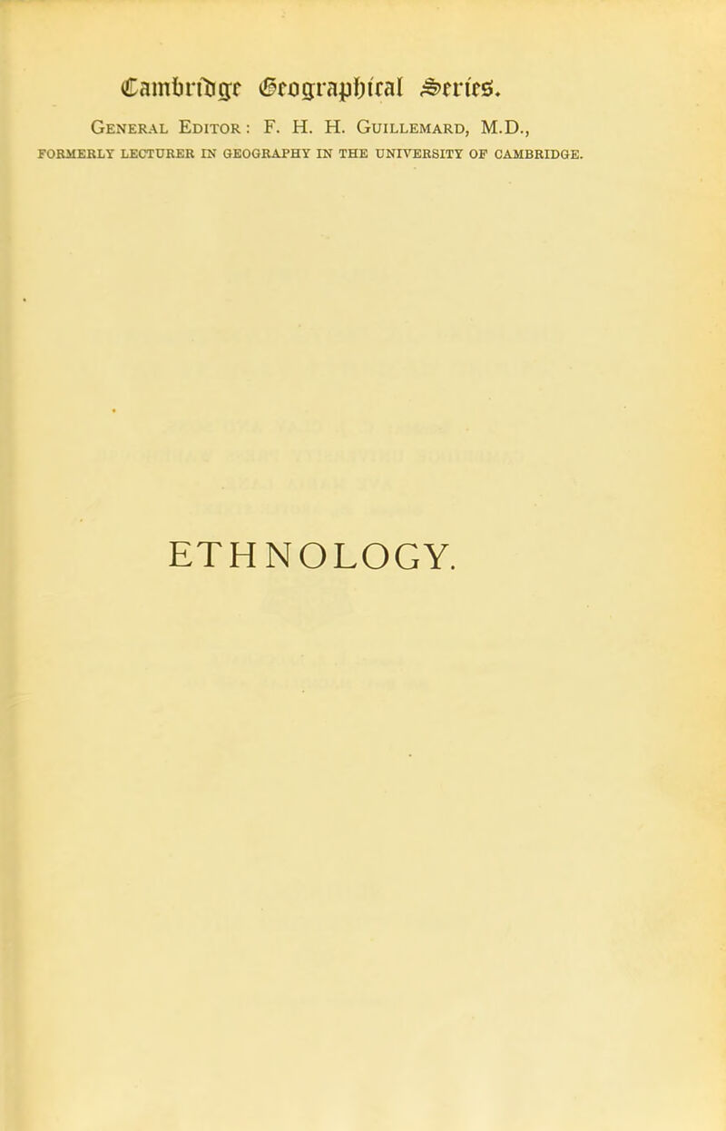 General Editor : F. H. H. Guillemard, M.D., FORMERLY LECTDRER IN GEOGRAPHY IN THE UNIVERSITY OF CAMBRIDGE. ETHNOLOGY.