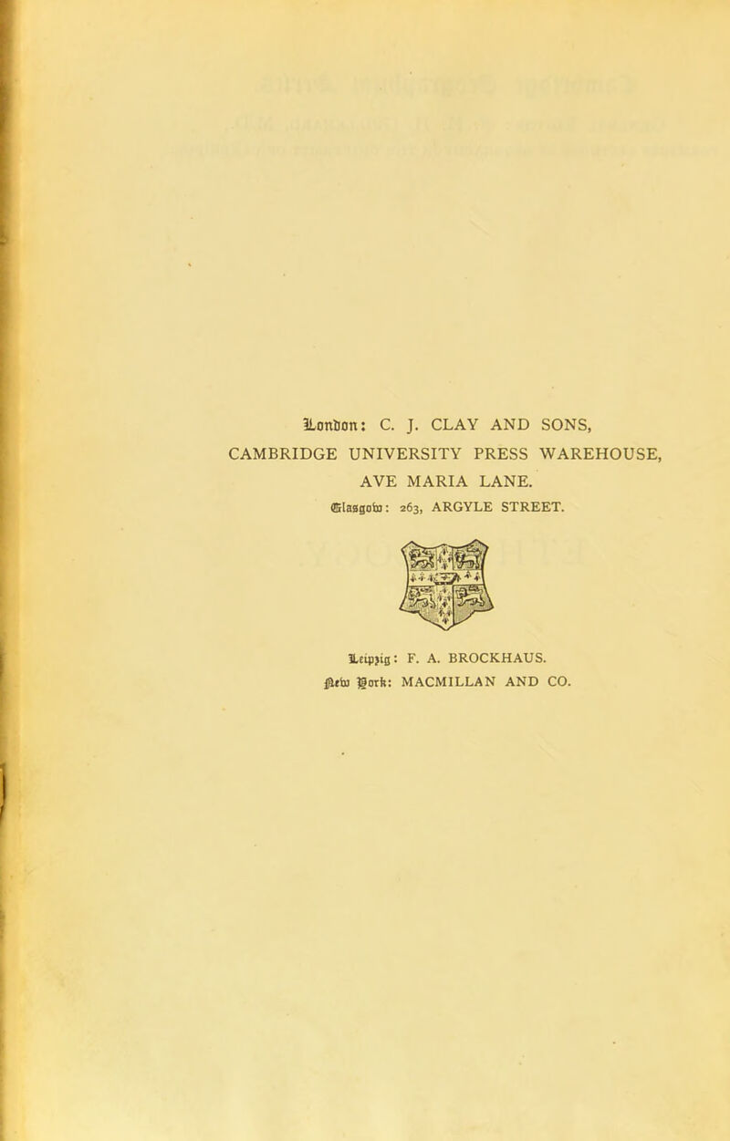 ILonlion: C. J. CLAY AND SONS, CAMBRIDGE UNIVERSITY PRESS WAREHOUSE, AVE MARIA LANE. (BflaBgota: 263, ARGYLE STREET. ILcipjig: F. A. BROCKHAUS. i^tSn Igotk: MACMILLAN AND CO.