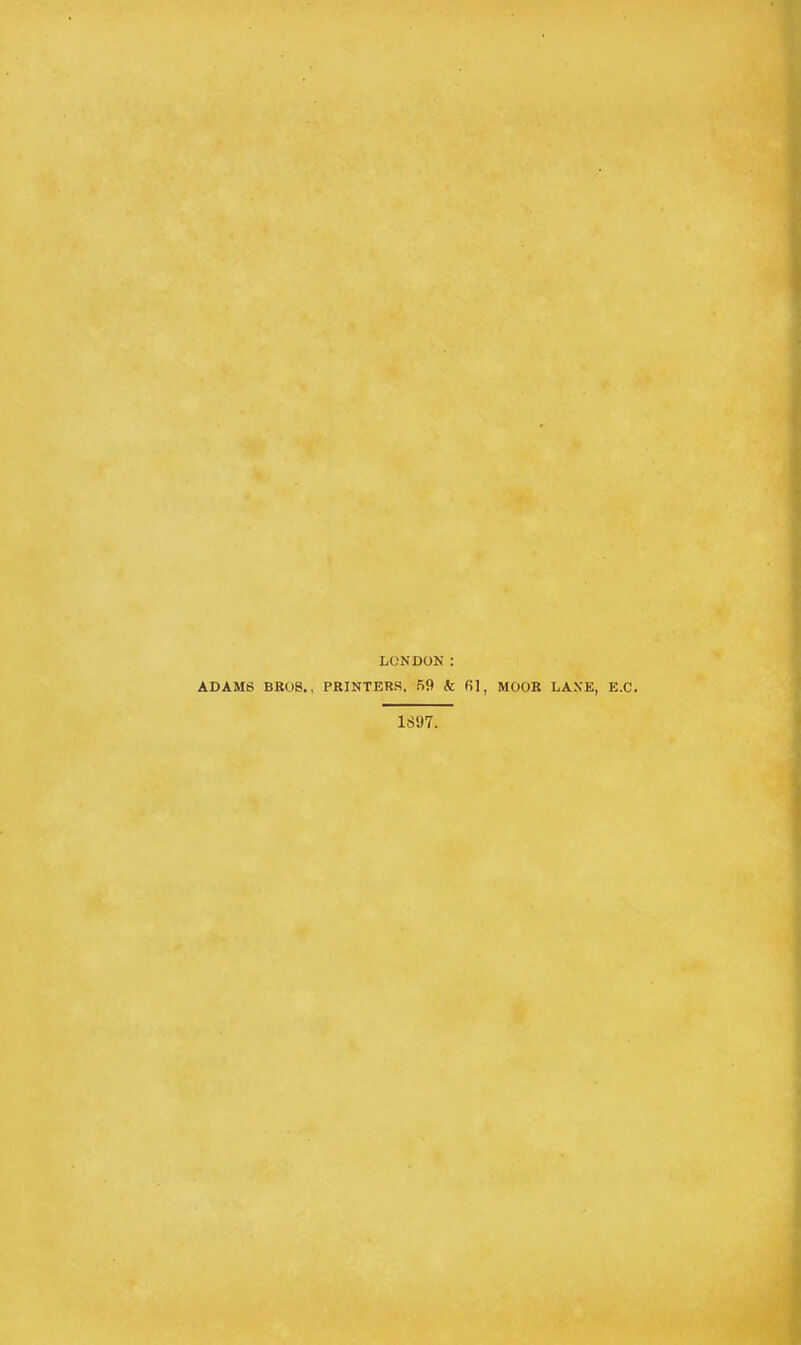 LONDON: ADAMS BROS., PRINTERS. 59 k 61, MOOR LANE, E.C. 1897.