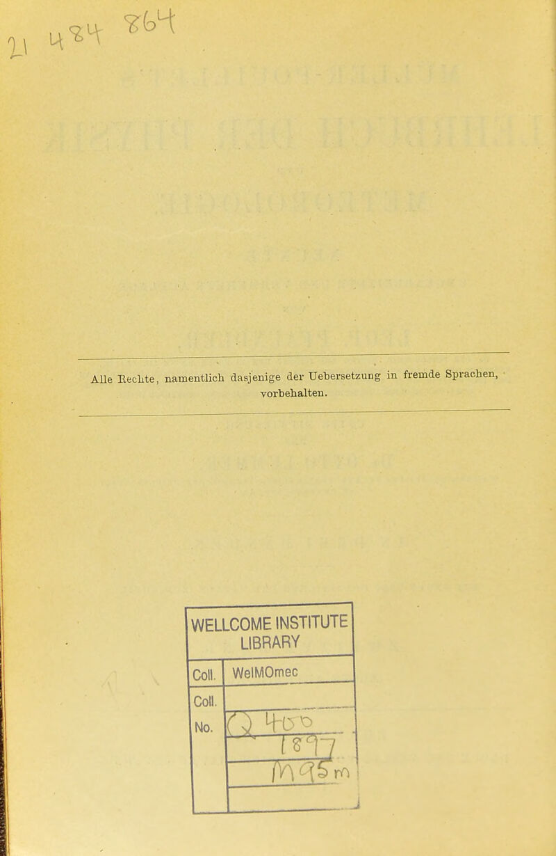 AUe Eeclite, namentlich dasjenige der UebersetzuDg in fremde Sprachen, vorbehalten. WELLCOME INSTITUTE LIBRARY Coli. WelMOmec Coli. No.