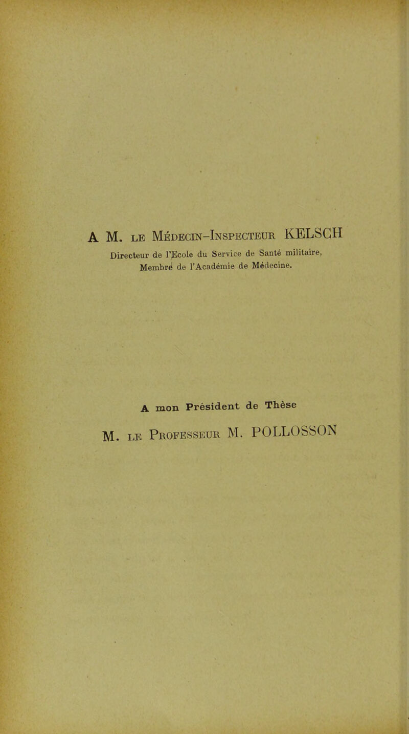 A M. le Médecin-Inspecteur KELSGH Directeur de l’Ecole du Service de Santé militaire, Membré de l’Académie de Médecine. A mon Président de Thèse M. le Professeur M. POLLOSSON