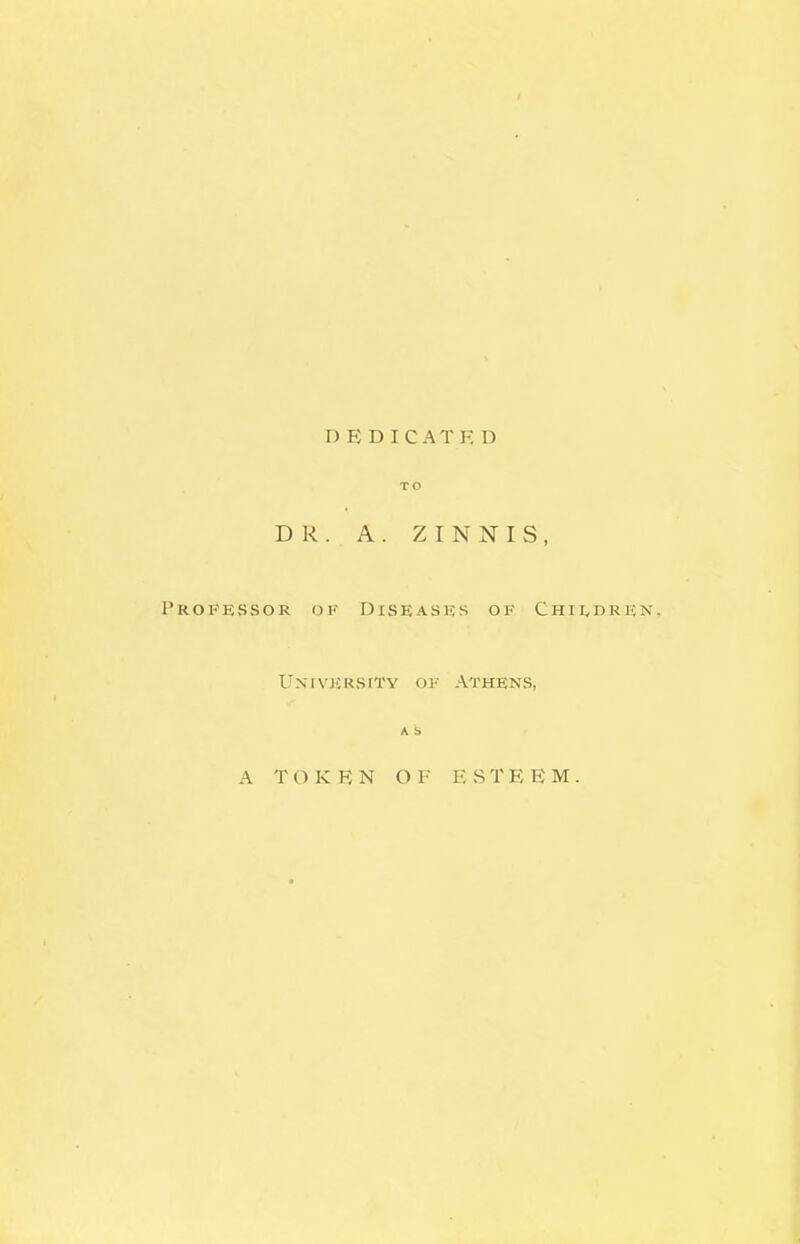 D E D ICATF, D TO DR. A. ZINNIS, Profe,ssor ok Diseases of Childrrn. Univjcrsity ok Athens, A i> A TOKEN OF E .STE E M.