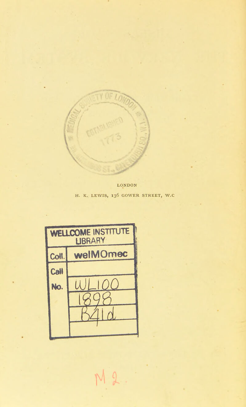LONDON H. K. LEWIS, 136 GOWER STREET, W.C WELLCOME INSTITUTE LIBRARY Coll. welMOmec Call No. uJLiOQ— Iff 9$ - —- '-j- ■ - -—■—- i