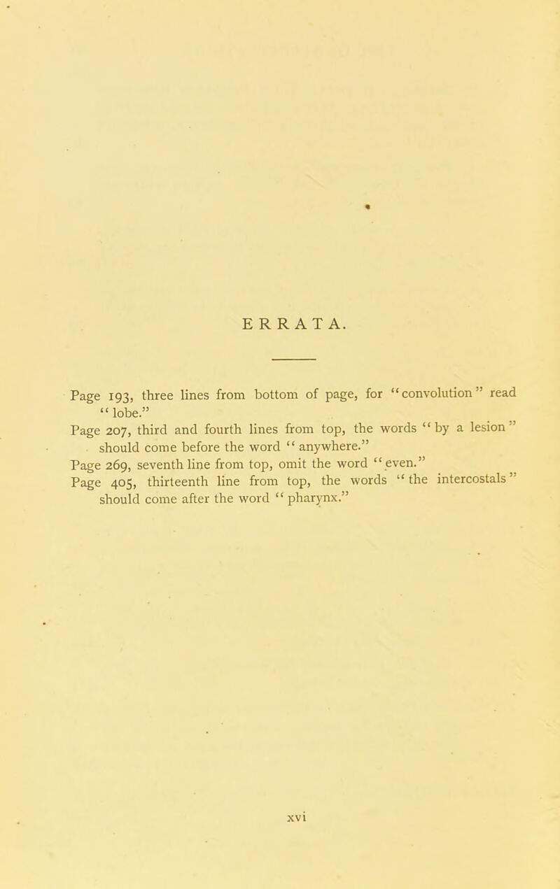E RRAT A. Page 193, three lines from bottom of page, for “convolution” read “ lobe.” Page 207, third and fourth lines from top, the words “by a lesion should come before the word “ anywhere.” Page 269, seventh line from top, omit the word “ even.” Page 405, thirteenth line from top, the words “ the intercostals ” should come after the word “ pharynx.”