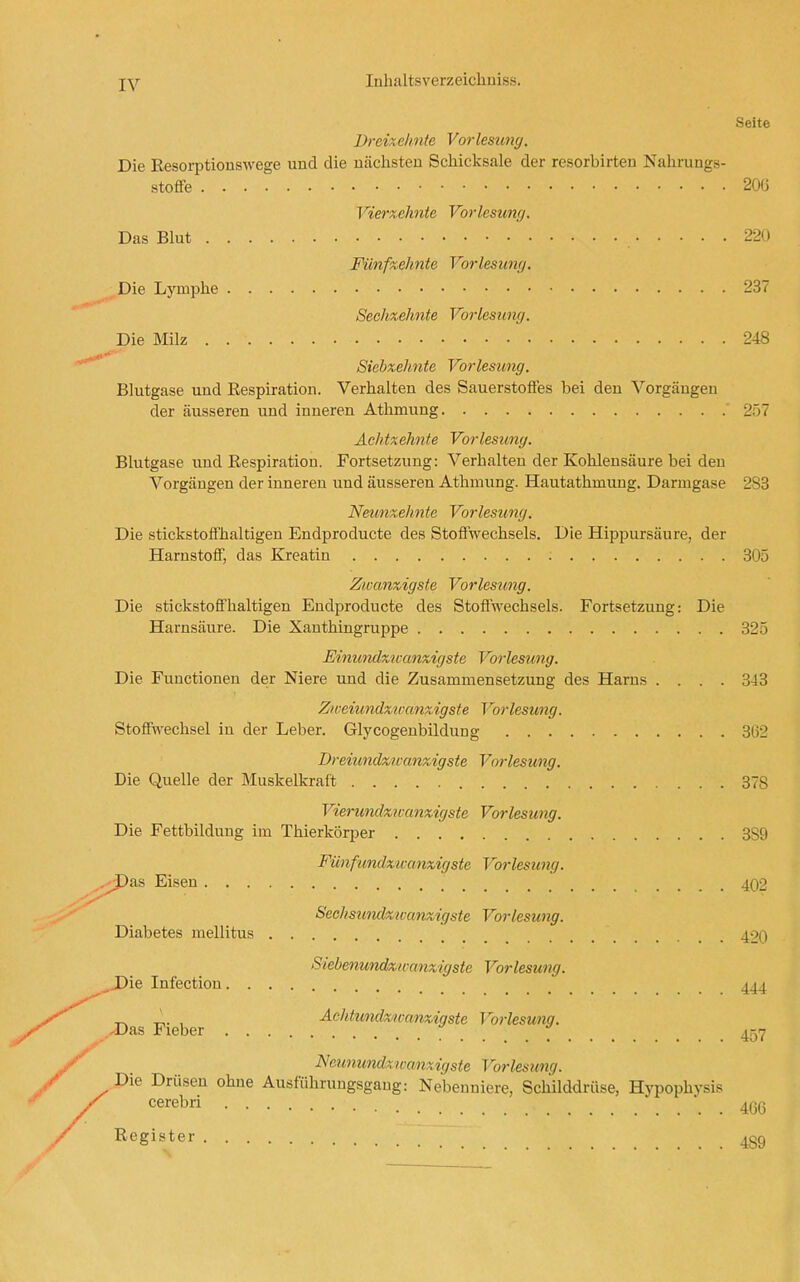 Seite Vreixefinte Vorlesung. Die Resorptiouswege und die nächsten Schicksale der resorbirten Nahrungs- stoffe 200 Vierxchnte Vorlesumj. Das Blut 22U Fünfzehnte Vorlesung. Die Lymphe 237 Sechzehnte Vorlesung. Die Milz 248 Siebzehnte Vorlesung. Blutgase und Eespiration. Verhalten des Sauerstoffes bei den Vorgängen der äusseren vmd inneren Athmung 257 Achtzehnte Vorlesung. Blutgase und Respiration. Fortsetzung: Verhalten der Kohlensäure bei den Vorgängen der inneren und äusseren Athmung. Hautathmung. Darmgase 283 Neunzehnte Vorlesung. Die stickstoffhaltigen Endproducte des Stoffwechsels. Die Hippursäure, der Harnstoff, das Kreatin 305 Zwanzigste Vorlesung. Die stickstoffhaltigen Endproducte des Stoffwechsels. Fortsetzung: Die Harnsäure. Die Xauthingruppe 325 Einundzwanzigste Vorlesung. Die Functionen der Niere und die Zusammensetzung des Harns .... 343 Zweiundztvanzigste Vorlesung. Stoffwechsel in der Leber. Glycogeubildung 362 Dreiundzimnzigste Vorlesung. Die Quelle der Muskelkraft 378 Viermidzurmzigste Vorlesung. Die Fettbilduug im Thierkörper 389 Fünfundzwanzigste Vorlesung. .j^jDas Eisen 4Q2 Sechsundzioanzigste Vorlesung. Diabetes mellitus 420 Siebenundzwanzigste Vorlesung. _J)ie Infection 444 Das Fieber ■^chtundz/icanzigste Vorlesung. Neunundzwanxigste Vorlesung. y . ^^aunumzwanzigste Vorlesung. Die Drüsen ohne Ausführungsgaug: Nebenniere, Schilddrüse, Hypophysis ^ cerebri 466 Register 439