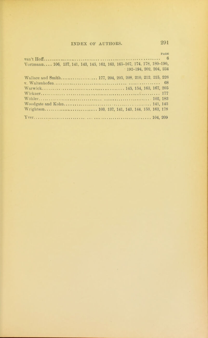 PAGE van't HofE 6 Vurlmaun.... 106. 137, 141, 143, 145, 163, 163, 165-167, 174, 178, 180-190, 192-194, 203, 304, 234 Wallace and Smith 177, 204, 205, 308, 310, 212, 215, 228 V. Walteuhofeu 68 Warwick 145, 154, 163, 167, 205 Wiikuer 177 Wohler 102, 183 Wot)dgate and Kohn 141, 143 Wiightson 103, 137, 141, 143. 144, 153, 163, 178 Yver 104, 209