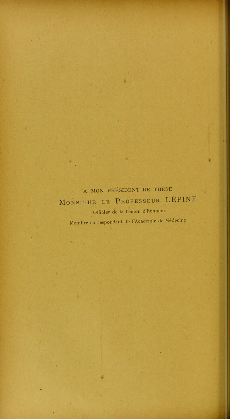 * 1 • • ■ ■ « A MON PRÉSIDENT DE THÈSE Monsieur le Professeur L É PIN E Officier de la Légion d'honneur Membre correspondant de l’Académie de Médecine