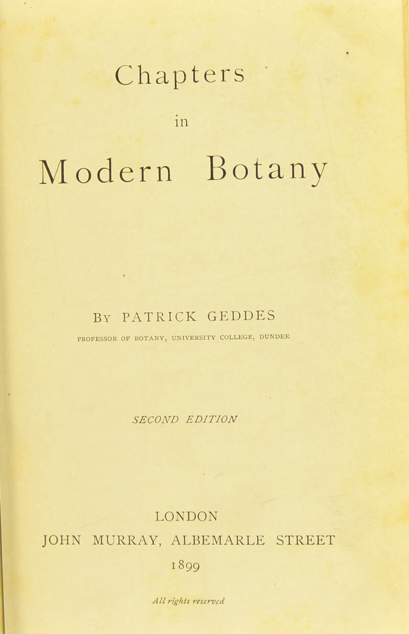 Chapters in Modern Botany By PATRICK GEDDES PROFESSOR OF BOTANY, UiNlVERSITY COLLEGE, DUNDEE SECOND EDITION LONDON JOHN MURRAY, ALBEMARLE STREET 1899 All rights reserved