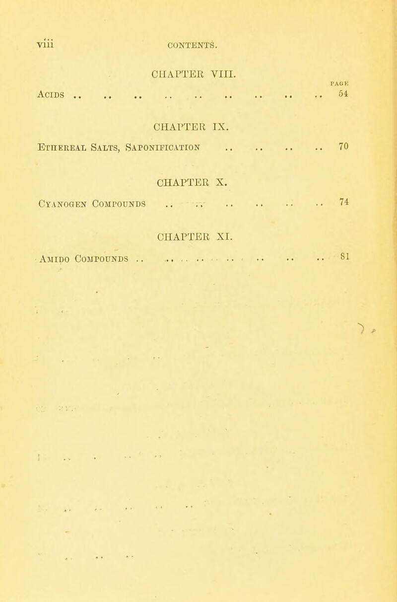 CllAPTEIi VIII. PAOK Acids 54 CHAPTER IX. ExnEEEAL Salts, Saponification 70 CHAPTER X. Cyanogen CoMrouNDS .. .. 74 CHAPTER XI. Amido Compounds 81