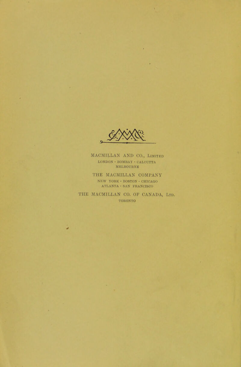 MACMILLAN AND CO., Limited LONDON • BOMBAY • CALCUTTA MELBOURNE THE MACMILLAN COMPANY NliW YORK • BOSTON • CHICAGO ATLANTA • SAN FRANCISCO THE MACMILLAN CO. OF CANADA, Ltd. TORONTO