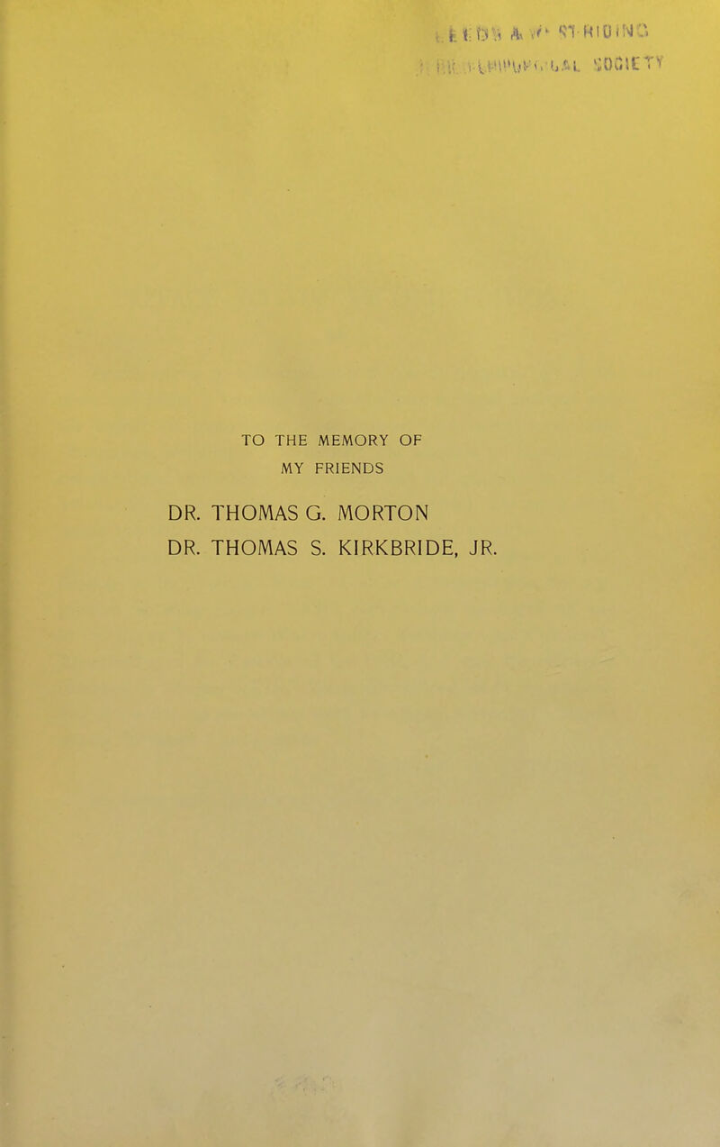 TO THE MEMORY OF MY FRIENDS DR. THOMAS G. MORTON DR. THOMAS S. KIRKBRIDE, JR.