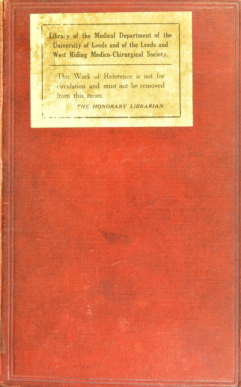 Library of the Medical Department of the University of Leeds and of the Leeds and West Riding Medico-Chirurgicai Society. This Work of Reference is not for circulation and must not be removed from this room. THE HONORARY LIBRARIAN.