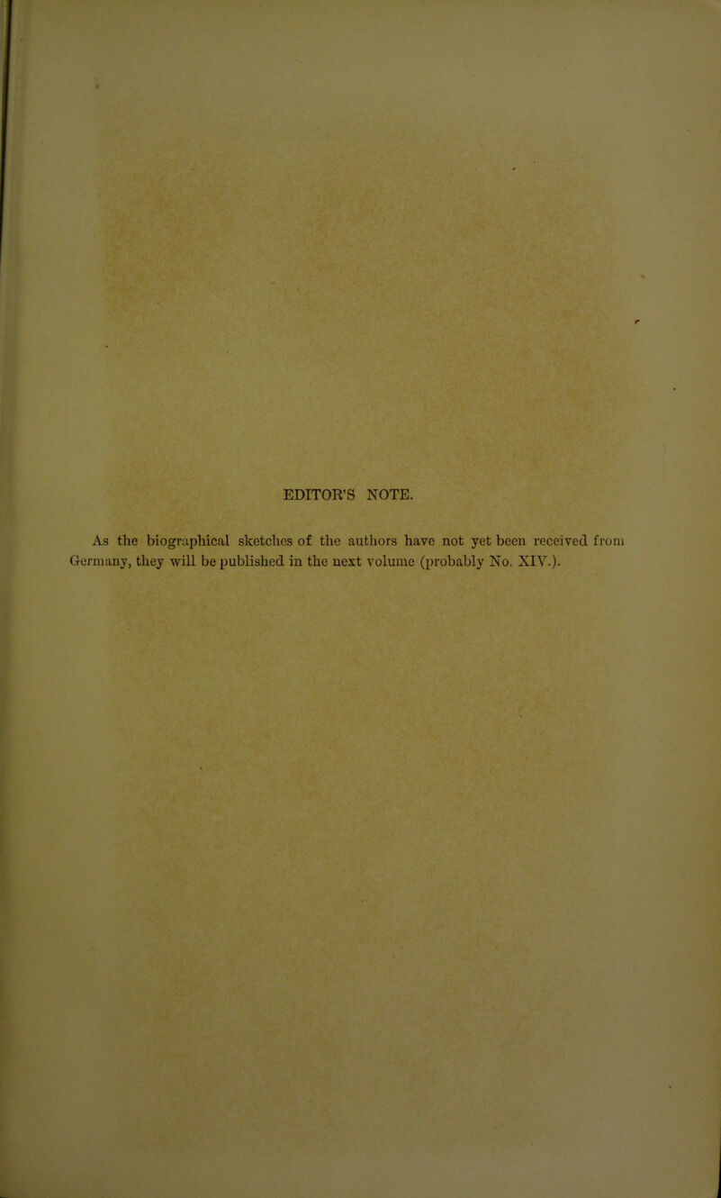 EDITOR'S NOTE. As the biographical sketches of tlie autliors have not yet been received from Germany, they will be published in the next volume (probably No. XIV.)-