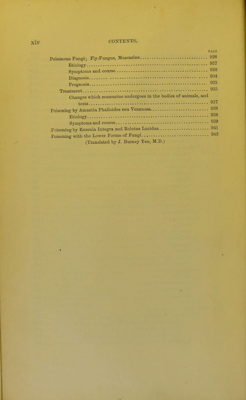 PAC3 Poisonous Fungi; Fly-Fungus, Muscarine 926 Etiology Symptoms and course 928 Diagnosis Prognosis Treatment Changes which muscarine undergoes in the bodies of animals, and tests 937 Poisoning by Amanita Phalloides seu Venenosa 938 Etiology Symptoms and course Poisoning by Russula Integra and Boletus Luridus 941 Poisoning with the Lower Forms of Fungi 943 (Translated by J. Burney Yeo, M.D.)