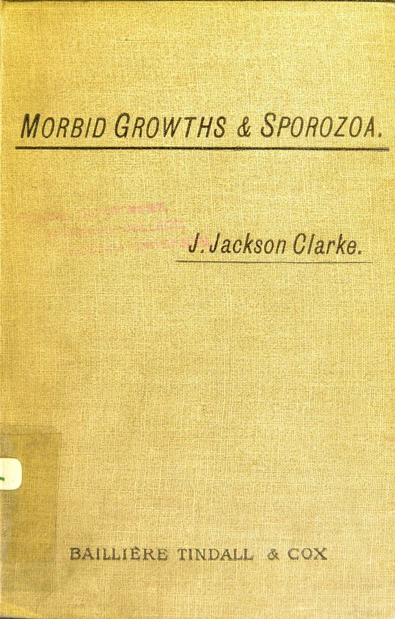 Morbid Growths & Sporozoa. J. Jackson Clarke. BAllLlERB TINDALL * COX