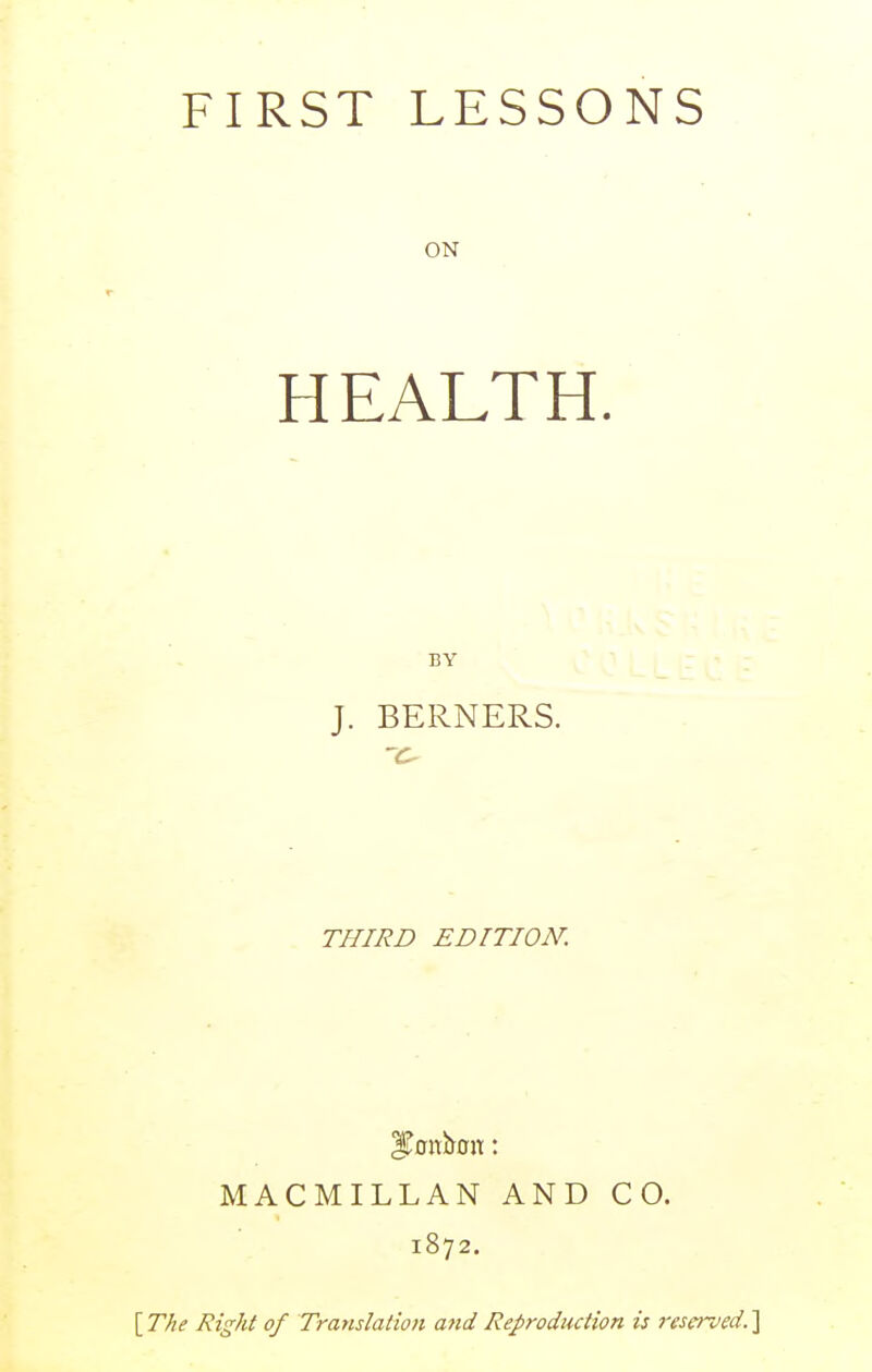 FIRST LESSONS ON HEALTH. BY J. BERNERS. THIRD EDITION. MACMILLAN AND CO. 1872. \_The Right of Translation and Reproduction is reserved.}